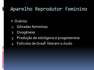 Aparelho Reprodutor Feminino

 Ovários
1. Gônadas femininas
2. Ovogênese
3. Produção de estrógeno e progesterona
4. Folículos de Graaf: liberam o óvulo
 