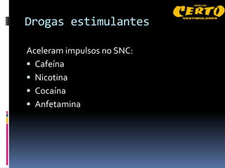 Drogas estimulantes

Aceleram impulsos no SNC:
 Cafeína
 Nicotina
 Cocaína
 Anfetamina
 