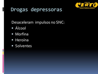 Drogas depressoras

Desaceleram impulsos no SNC:
 Álcool
 Morfina
 Heroína
 Solventes
 