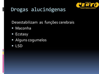 Drogas alucinógenas

Desestabilizam as funções cerebrais
 Maconha
 Ecstasy
 Alguns cogumelos
 LSD
 