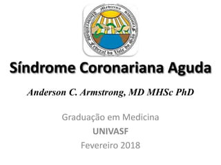 Síndrome Coronariana Aguda
Graduação em Medicina
UNIVASF
Fevereiro 2018
Anderson C. Armstrong, MD MHSc PhD
 