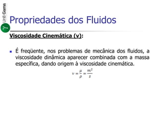 Viscosidade Cinemática (ν):
 É freqüente, nos problemas de mecânica dos fluidos, a
viscosidade dinâmica aparecer combinada com a massa
específica, dando origem à viscosidade cinemática.
Propriedades dos Fluidos
 