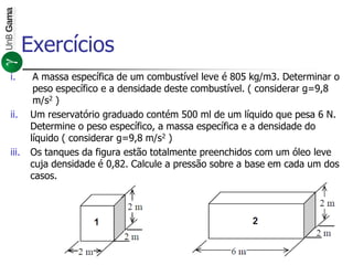 i. A massa específica de um combustível leve é 805 kg/m3. Determinar o
peso específico e a densidade deste combustível. ( considerar g=9,8
m/s2 )
ii. Um reservatório graduado contém 500 ml de um líquido que pesa 6 N.
Determine o peso específico, a massa específica e a densidade do
líquido ( considerar g=9,8 m/s2 )
iii. Os tanques da figura estão totalmente preenchidos com um óleo leve
cuja densidade é 0,82. Calcule a pressão sobre a base em cada um dos
casos.
Exercícios
 