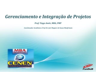 Gerenciamento e Integração de Projetos
                      Prof. Tiago Amôr, MBA, PMP

        Coordenador Acadêmico: Prof. Dr. Jair Wagner de Souza Manfrinato
 