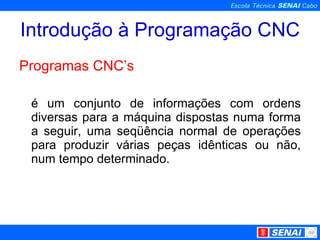 Introdução à Programação CNC Programas CNC’s é um conjunto de informações com ordens diversas para a máquina dispostas numa forma a seguir, uma seqüência normal de operações para produzir várias peças idênticas ou não, num tempo determinado. 