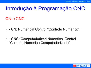 Introdução à Programação CNC CN e CNC - CN: Numerical Control “Controle Numérico”; - CNC: Computadorized Numerical Control “Controle Numérico Computadorizado” . 
