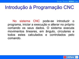 Introdução à Programação CNC No sistema CNC  pode-se introduzir o programa, iniciar a execução e alterar no próprio comando os seus dados. O sistema executa movimentos lineares, em ângulo, circulares e todos estes calculados e controlados pelo comando. 