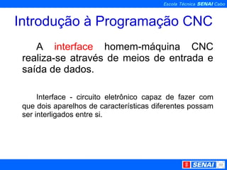 Introdução à Programação CNC A  interface  homem-máquina CNC realiza-se através de meios de entrada e saída de dados. Interface - circuito eletrônico capaz de fazer com que dois aparelhos de características diferentes possam ser interligados entre si. 