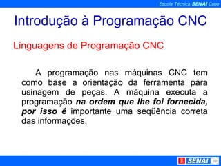 Introdução à Programação CNC Linguagens de Programação CNC A programação nas máquinas CNC tem como base a orientação da ferramenta para usinagem de peças. A máquina executa a programação  na ordem que lhe foi fornecida, por isso é  importante uma seqüência correta das informações. 