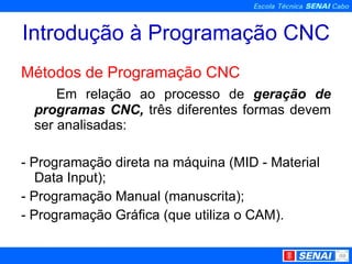 Introdução à Programação CNC Métodos de Programação CNC Em relação ao processo de  geração de programas CNC,  três diferentes formas devem ser analisadas: - Programação direta na máquina (MID - Material Data Input); - Programação Manual (manuscrita); - Programação Gráfica (que utiliza o CAM). 