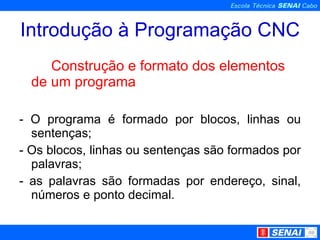 Introdução à Programação CNC Construção e formato dos elementos de um programa - O programa é formado por blocos, linhas ou sentenças; - Os blocos, linhas ou sentenças são formados por palavras; - as palavras são formadas por endereço, sinal, números e ponto decimal. 