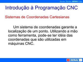 Introdução à Programação CNC Sistemas de Coordenadas Cartesianas Um sistema de coordenadas garante a localização de um ponto. Utilizando a mão como ferramenta, pode-se ter idéia das coordenadas que são utilizadas em máquinas CNC. 
