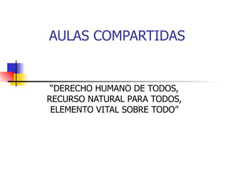 AULAS COMPARTIDAS “ DERECHO HUMANO DE TODOS, RECURSO NATURAL PARA TODOS, ELEMENTO VITAL SOBRE TODO” 