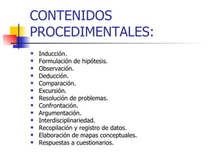 CONTENIDOS PROCEDIMENTALES: Inducción. Formulación de hipótesis. Observación. Deducción. Comparación. Excursión. Resolución de problemas. Confrontación. Argumentación. Interdisciplinariedad. Recopilación y registro de datos. Elaboración de mapas conceptuales. Respuestas a cuestionarios. 