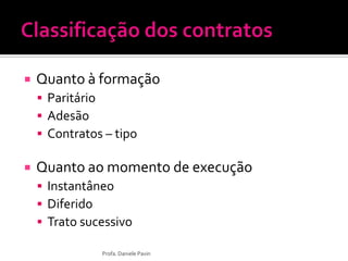  Quanto à formação
 Paritário
 Adesão
 Contratos – tipo
 Quanto ao momento de execução
 Instantâneo
 Diferido
 Trato sucessivo
Profa. Daniele Pavin
 