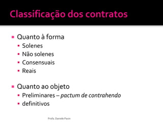  Quanto à forma
 Solenes
 Não solenes
 Consensuais
 Reais
 Quanto ao objeto
 Preliminares – pactum de contrahendo
 definitivos
Profa. Daniele Pavin
 
