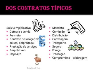 Rol exemplificativo
 Compra e venda
 Permuta
 Contrato de locação de
coisas, empreitada.
 Prestação de serviços
 Empréstimo
 Depósito
 Mandato
 Comissão
 Distribuição
 Corretagem
 Transporte
 Seguro
 Fiança
 Transação
 Compromisso – arbitragem
Profa. Daniele Pavin
 