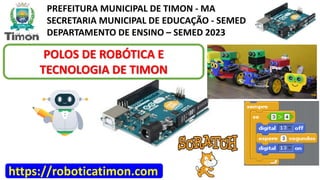 PREFEITURA MUNICIPAL DE TIMON - MA
SECRETARIA MUNICIPAL DE EDUCAÇÃO - SEMED
DEPARTAMENTO DE ENSINO – SEMED 2023
POLOS DE ROBÓTICA E
TECNOLOGIA DE TIMON
https://roboticatimon.com
 