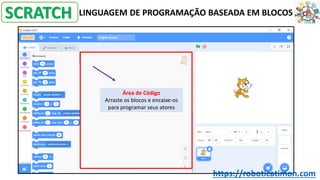 SCRATCH LINGUAGEM DE PROGRAMAÇÃO BASEADA EM BLOCOS
Área de Código
Arraste os blocos e encaixe-os
para programar seus atores
https://roboticatimon.com
 