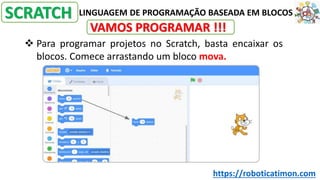 LINGUAGEM DE PROGRAMAÇÃO BASEADA EM BLOCOS
SCRATCH
VAMOS PROGRAMAR !!!
❖ Para programar projetos no Scratch, basta encaixar os
blocos. Comece arrastando um bloco mova.
https://roboticatimon.com
 
