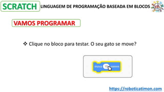 LINGUAGEM DE PROGRAMAÇÃO BASEADA EM BLOCOS
SCRATCH
VAMOS PROGRAMAR
❖ Clique no bloco para testar. O seu gato se move?
https://roboticatimon.com
 