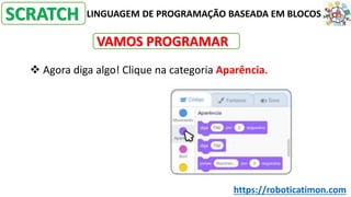 LINGUAGEM DE PROGRAMAÇÃO BASEADA EM BLOCOS
SCRATCH
❖ Agora diga algo! Clique na categoria Aparência.
VAMOS PROGRAMAR
https://roboticatimon.com
 