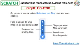 LINGUAGEM DE PROGRAMAÇÃO BASEADA EM BLOCOS
SCRATCH
O QUE É O ATOR
https://roboticatimon.com
 