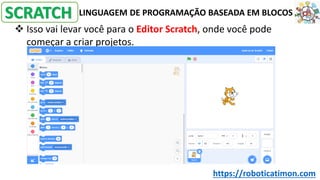 LINGUAGEM DE PROGRAMAÇÃO BASEADA EM BLOCOS
❖ Isso vai levar você para o Editor Scratch, onde você pode
começar a criar projetos.
SCRATCH
https://roboticatimon.com
 