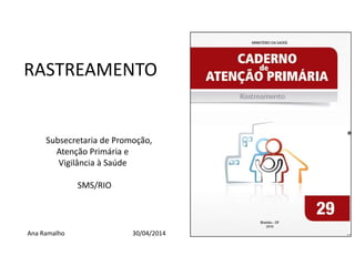 RASTREAMENTO
Subsecretaria de Promoção,
Atenção Primária e
Vigilância à Saúde
SMS/RIO
Ana Ramalho 30/04/2014
 