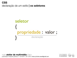 CSS
declaração de um estilo | os seletores




           seletor
           {
             propriedade : valor ;
           }        declaração
 