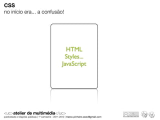 CSS
no início era... a confusão!




                             HTML
                            Styles...
                           JavaScript
 