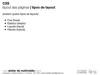 CSS
layout das páginas | tipos de layout
existem quatro tipos de layouts:

 •   Fixo (ﬁxed)
 •   Elástico (elastic)
 •   Liquido (liquid)
 •   Hibrido (hybrid)
 