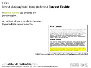 CSS
layout das páginas | tipos de layout | layout líquido
o layout liquido usa colunas em
percentagem.

Ao redimensionar a janela do browser o
layout adapta-se ao tamanho.




                              http://esev.comze.com/demo/css/layout/layliquidocentrado.html
 