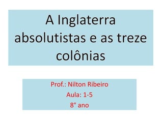 A Inglaterra absolutistas e as treze colônias Prof.: Nilton Ribeiro Aula: 1-5 8° ano 