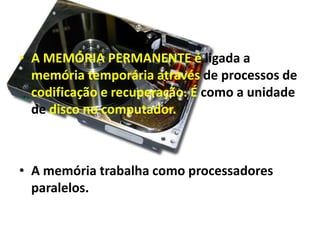 A MEMÓRIA PERMANENTE é ligada a memória temporária através de processos de codificação e recuperação. É como a unidade de disco no computador.