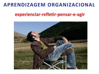 APRENDIZAGEM ORGANIZACIONALexperienciar-refletir-pensar-e-agir