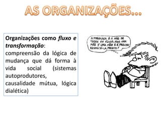 AS ORGANIZAÇÕES...Organizações como fluxo e transformação: compreensão da lógica de mudança que dá forma à vida social (sistemas autoprodutores, causalidade mútua, lógica dialética)
