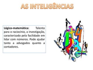 AS INTELIGÊNCIASLógico-matemática: Talento para o raciocínio, a investigação, caracterizado pela facilidade em lidar com números. Pode ajudar tanto a advogados quanto a contadores. 