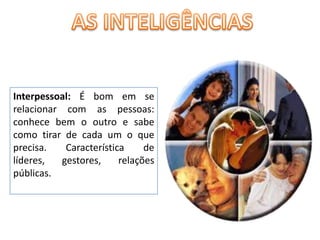 AS INTELIGÊNCIASInterpessoal: É bom em se relacionar com as pessoas: conhece bem o outro e sabe como tirar de cada um o que precisa. Característica de líderes, gestores, relações públicas. 
