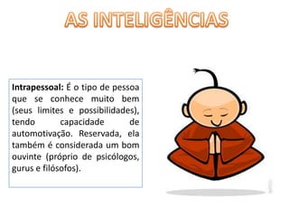 AS INTELIGÊNCIASIntrapessoal: É o tipo de pessoa que se conhece muito bem (seus limites e possibilidades), tendo capacidade de automotivação. Reservada, ela também é considerada um bom ouvinte (próprio de psicólogos, gurus e filósofos). 