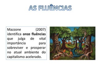 AS FLUÊNCIASMazzone (2007) identifica onze fluências que julga de vital importância para sobreviver e prosperar no atual ambiente do capitalismo acelerado.