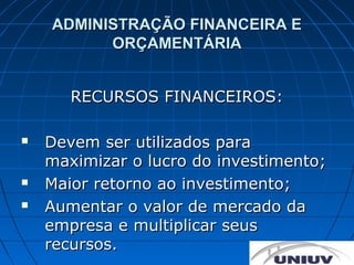 ADMINISTRAÇÃO FINANCEIRA E
          ORÇAMENTÁRIA


       RECURSOS FINANCEIROS:

   Devem ser utilizados para
    maximizar o lucro do investimento;
   Maior retorno ao investimento;
   Aumentar o valor de mercado da
    empresa e multiplicar seus
    recursos.
 