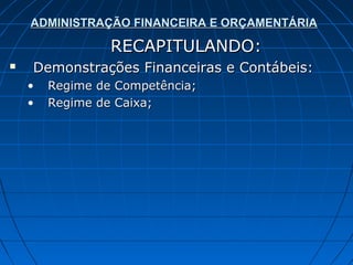 ADMINISTRAÇÃO FINANCEIRA E ORÇAMENTÁRIA

                 RECAPITULANDO:
   Demonstrações Financeiras e Contábeis:
    •   Regime de Competência;
    •   Regime de Caixa;
 