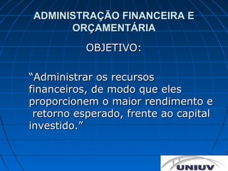 ADMINISTRAÇÃO FINANCEIRA E
      ORÇAMENTÁRIA
           OBJETIVO:

“Administrar os recursos
financeiros, de modo que eles
proporcionem o maior rendimento e
 retorno esperado, frente ao capital
investido.”
 