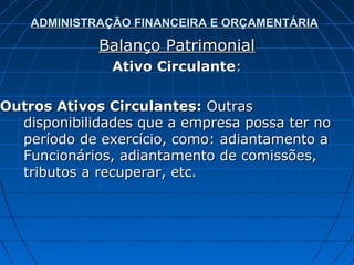 ADMINISTRAÇÃO FINANCEIRA E ORÇAMENTÁRIA

             Balanço Patrimonial
               Ativo Circulante:

Outros Ativos Circulantes: Outras
  disponibilidades que a empresa possa ter no
  período de exercício, como: adiantamento a
  Funcionários, adiantamento de comissões,
  tributos a recuperar, etc.
 