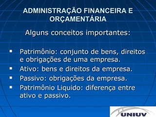 ADMINISTRAÇÃO FINANCEIRA E
          ORÇAMENTÁRIA
     Alguns conceitos importantes:

   Patrimônio: conjunto de bens, direitos
    e obrigações de uma empresa.
   Ativo: bens e direitos da empresa.
   Passivo: obrigações da empresa.
   Patrimônio Liquido: diferença entre
    ativo e passivo.
 