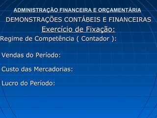 ADMINISTRAÇÃO FINANCEIRA E ORÇAMENTÁRIA
 DEMONSTRAÇÕES CONTÁBEIS E FINANCEIRAS
            Exercício de Fixação:
Regime de Competência ( Contador ):

Vendas do Período:

Custo das Mercadorias:

Lucro do Período:
 
