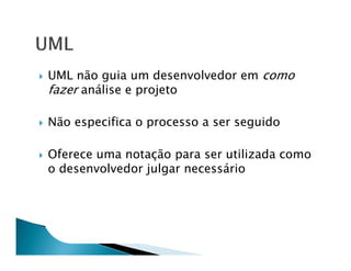 UML não guia um desenvolvedor em como
fazer análise e projeto

Não especifica o processo a ser seguido

Oferece uma notação para ser utilizada como
o desenvolvedor julgar necessário
 