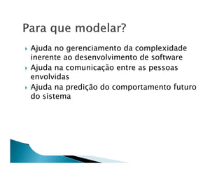 Ajuda no gerenciamento da complexidade
inerente ao desenvolvimento de software
Ajuda na comunicação entre as pessoas
envolvidas
Ajuda na predição do comportamento futuro
do sistema
 