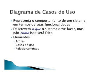 Representa o comportamento de um sistema
em termos de suas funcionalidades
Descrevem o que o sistema deve fazer, mas
não como isso será feito
Elementos
◦ Atores
◦ Casos de Uso
◦ Relacionamentos
 